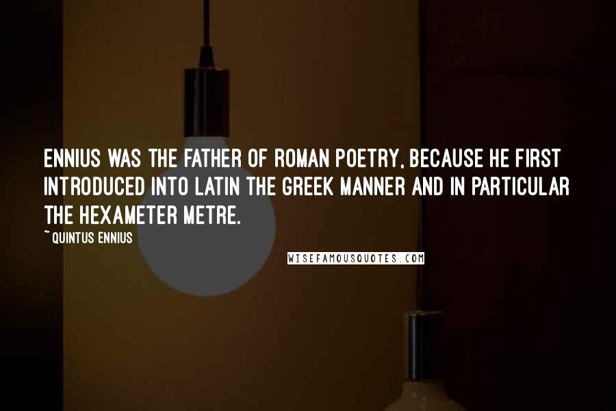 Quintus Ennius Quotes: Ennius was the father of Roman poetry, because he first introduced into Latin the Greek manner and in particular the hexameter metre.