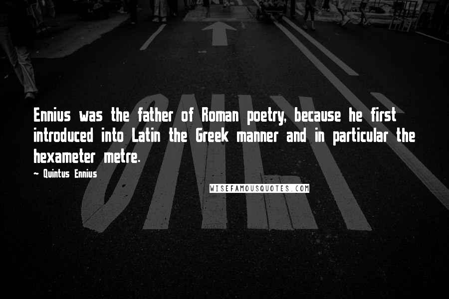 Quintus Ennius Quotes: Ennius was the father of Roman poetry, because he first introduced into Latin the Greek manner and in particular the hexameter metre.