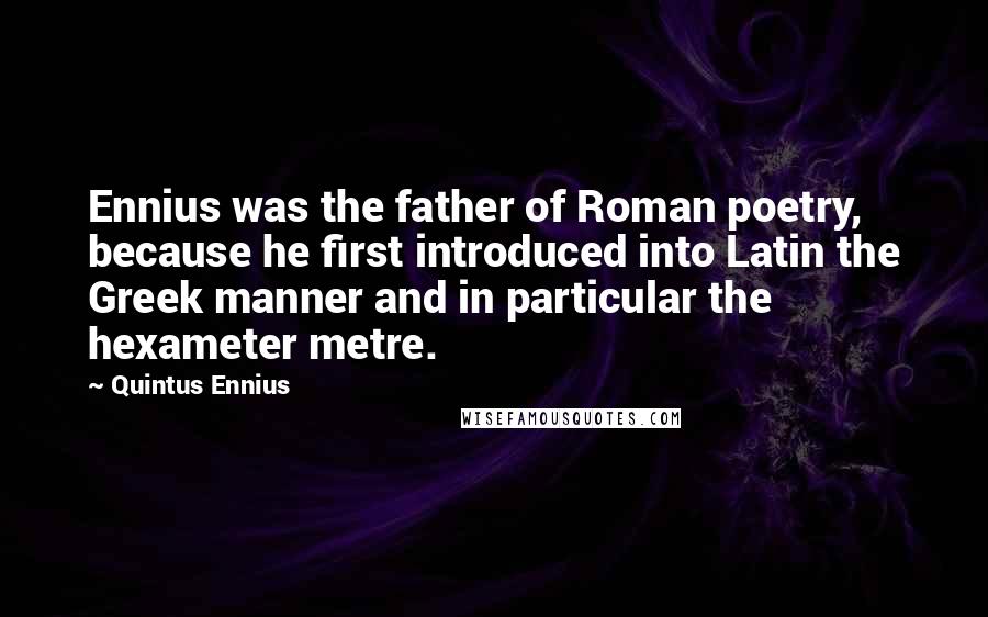 Quintus Ennius Quotes: Ennius was the father of Roman poetry, because he first introduced into Latin the Greek manner and in particular the hexameter metre.