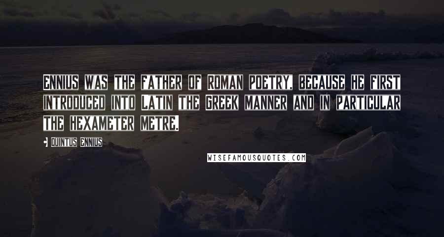 Quintus Ennius Quotes: Ennius was the father of Roman poetry, because he first introduced into Latin the Greek manner and in particular the hexameter metre.