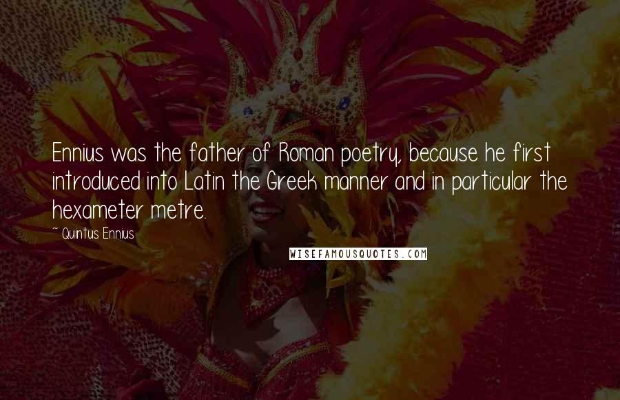 Quintus Ennius Quotes: Ennius was the father of Roman poetry, because he first introduced into Latin the Greek manner and in particular the hexameter metre.
