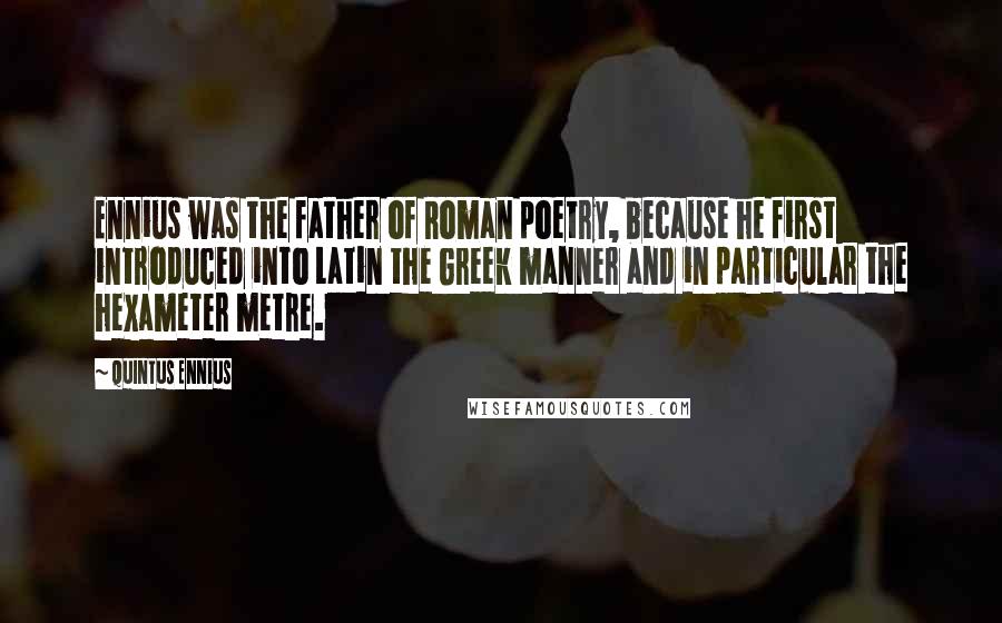 Quintus Ennius Quotes: Ennius was the father of Roman poetry, because he first introduced into Latin the Greek manner and in particular the hexameter metre.