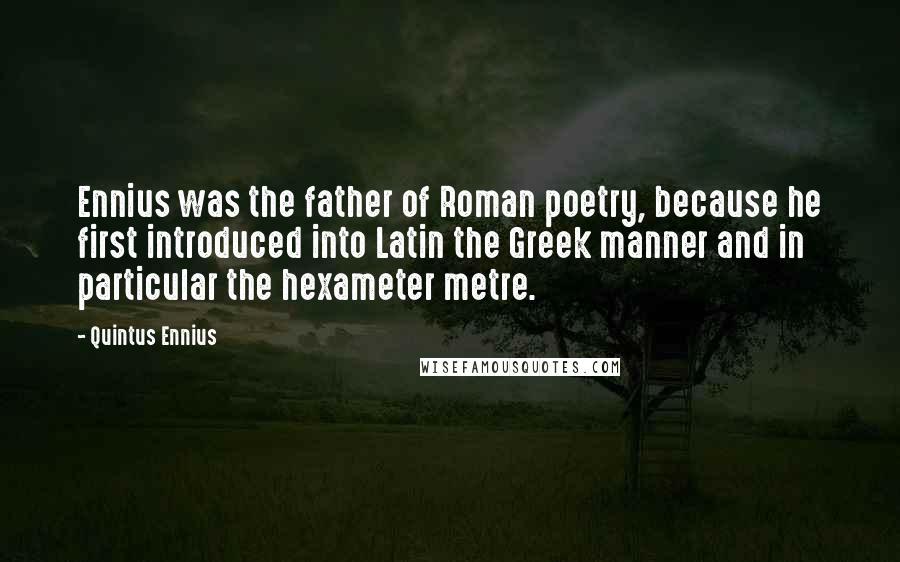 Quintus Ennius Quotes: Ennius was the father of Roman poetry, because he first introduced into Latin the Greek manner and in particular the hexameter metre.