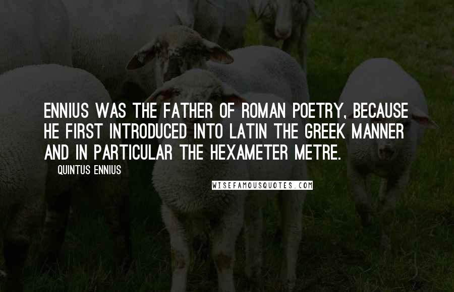 Quintus Ennius Quotes: Ennius was the father of Roman poetry, because he first introduced into Latin the Greek manner and in particular the hexameter metre.
