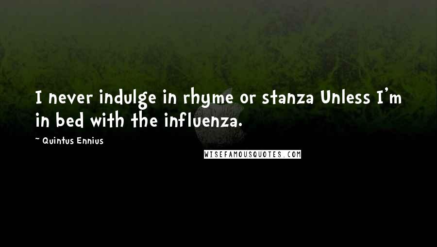 Quintus Ennius Quotes: I never indulge in rhyme or stanza Unless I'm in bed with the influenza.