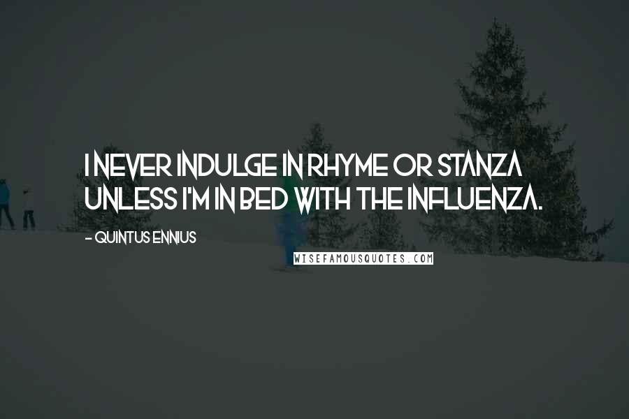 Quintus Ennius Quotes: I never indulge in rhyme or stanza Unless I'm in bed with the influenza.