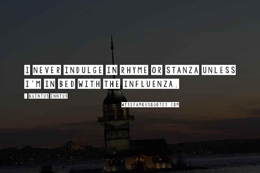Quintus Ennius Quotes: I never indulge in rhyme or stanza Unless I'm in bed with the influenza.
