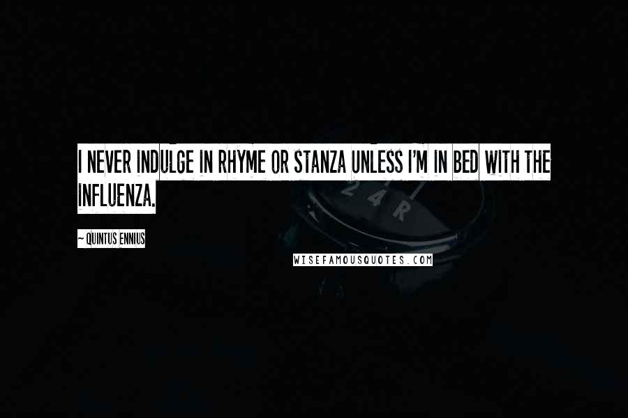 Quintus Ennius Quotes: I never indulge in rhyme or stanza Unless I'm in bed with the influenza.