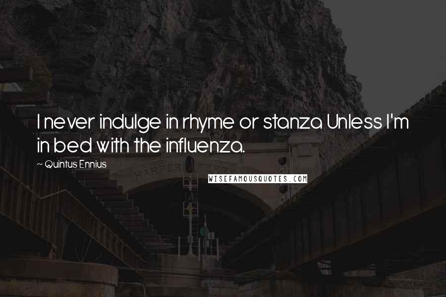 Quintus Ennius Quotes: I never indulge in rhyme or stanza Unless I'm in bed with the influenza.