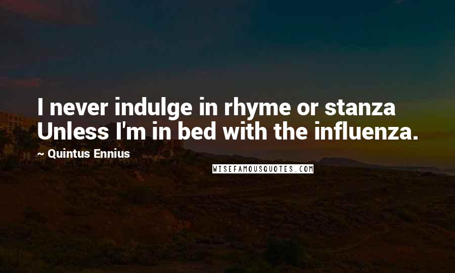 Quintus Ennius Quotes: I never indulge in rhyme or stanza Unless I'm in bed with the influenza.