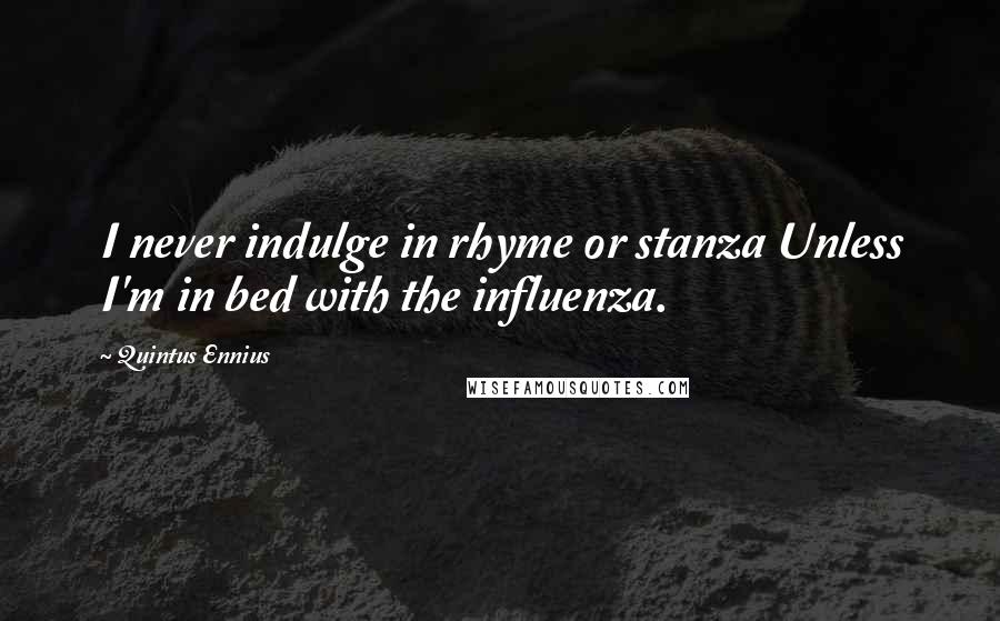 Quintus Ennius Quotes: I never indulge in rhyme or stanza Unless I'm in bed with the influenza.