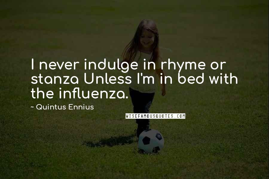 Quintus Ennius Quotes: I never indulge in rhyme or stanza Unless I'm in bed with the influenza.