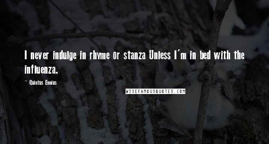 Quintus Ennius Quotes: I never indulge in rhyme or stanza Unless I'm in bed with the influenza.