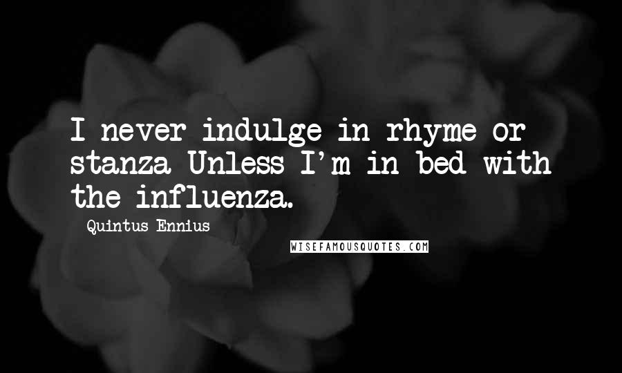 Quintus Ennius Quotes: I never indulge in rhyme or stanza Unless I'm in bed with the influenza.