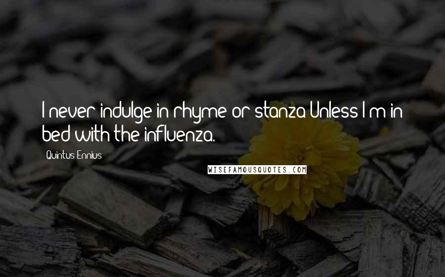 Quintus Ennius Quotes: I never indulge in rhyme or stanza Unless I'm in bed with the influenza.