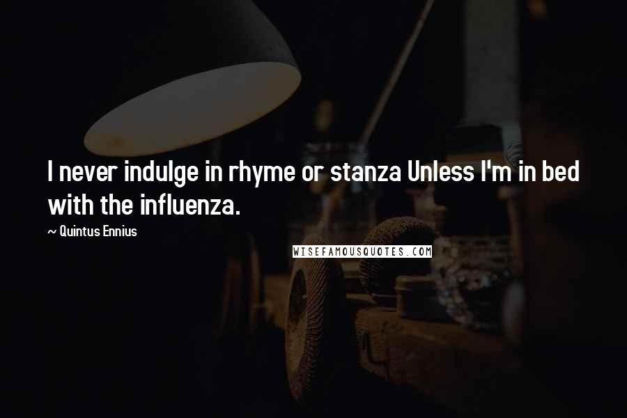 Quintus Ennius Quotes: I never indulge in rhyme or stanza Unless I'm in bed with the influenza.