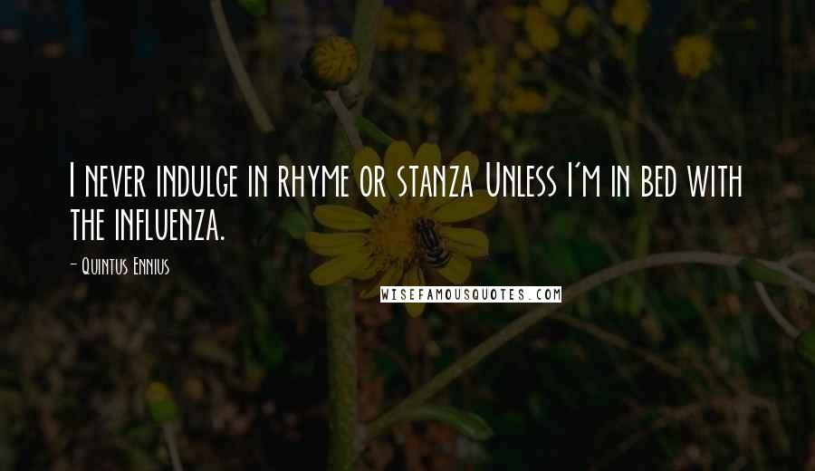 Quintus Ennius Quotes: I never indulge in rhyme or stanza Unless I'm in bed with the influenza.