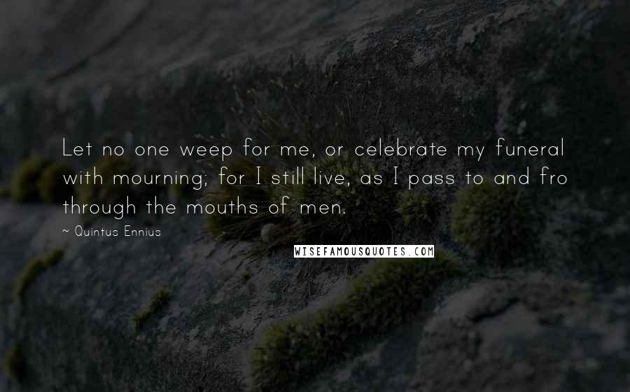 Quintus Ennius Quotes: Let no one weep for me, or celebrate my funeral with mourning; for I still live, as I pass to and fro through the mouths of men.