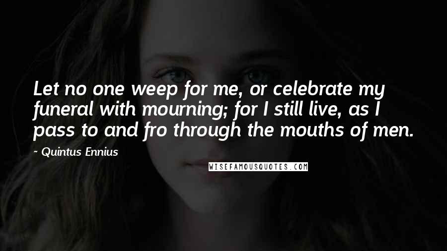 Quintus Ennius Quotes: Let no one weep for me, or celebrate my funeral with mourning; for I still live, as I pass to and fro through the mouths of men.