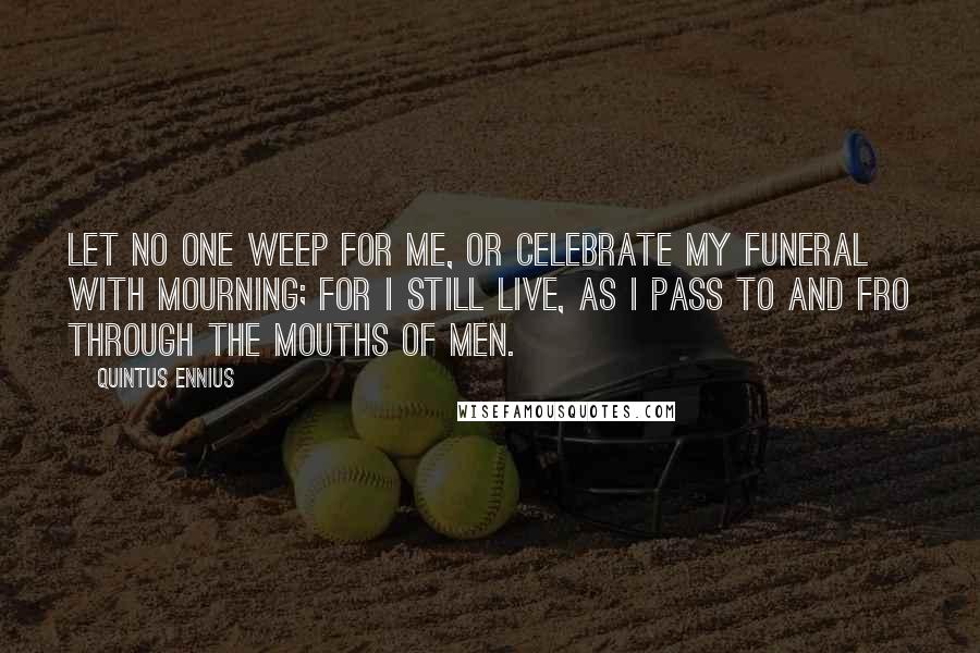 Quintus Ennius Quotes: Let no one weep for me, or celebrate my funeral with mourning; for I still live, as I pass to and fro through the mouths of men.