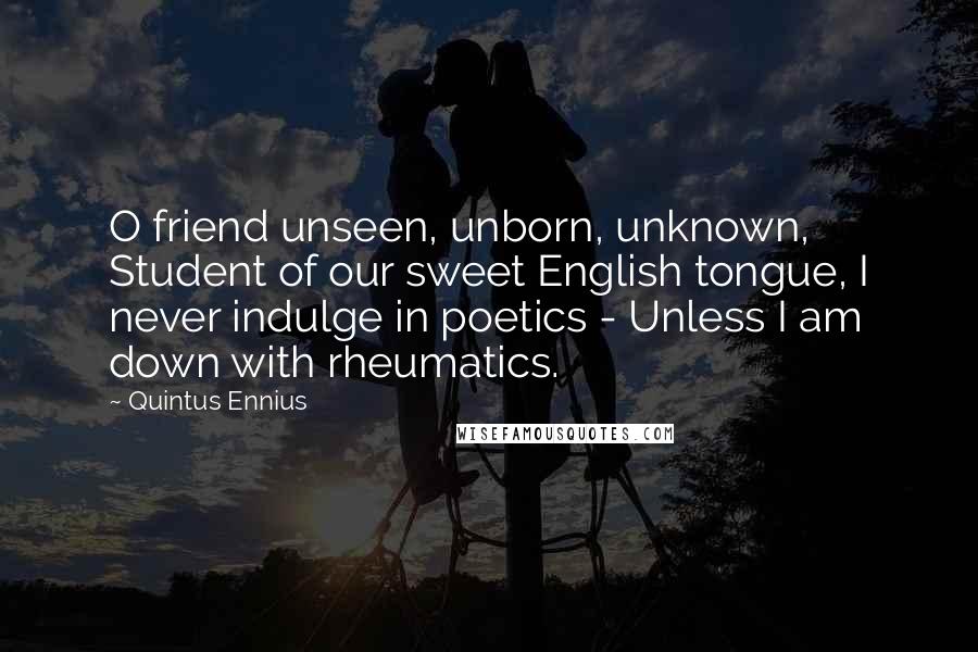 Quintus Ennius Quotes: O friend unseen, unborn, unknown, Student of our sweet English tongue, I never indulge in poetics - Unless I am down with rheumatics.