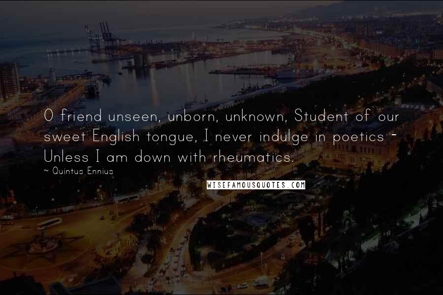 Quintus Ennius Quotes: O friend unseen, unborn, unknown, Student of our sweet English tongue, I never indulge in poetics - Unless I am down with rheumatics.