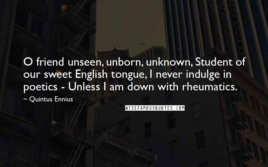 Quintus Ennius Quotes: O friend unseen, unborn, unknown, Student of our sweet English tongue, I never indulge in poetics - Unless I am down with rheumatics.