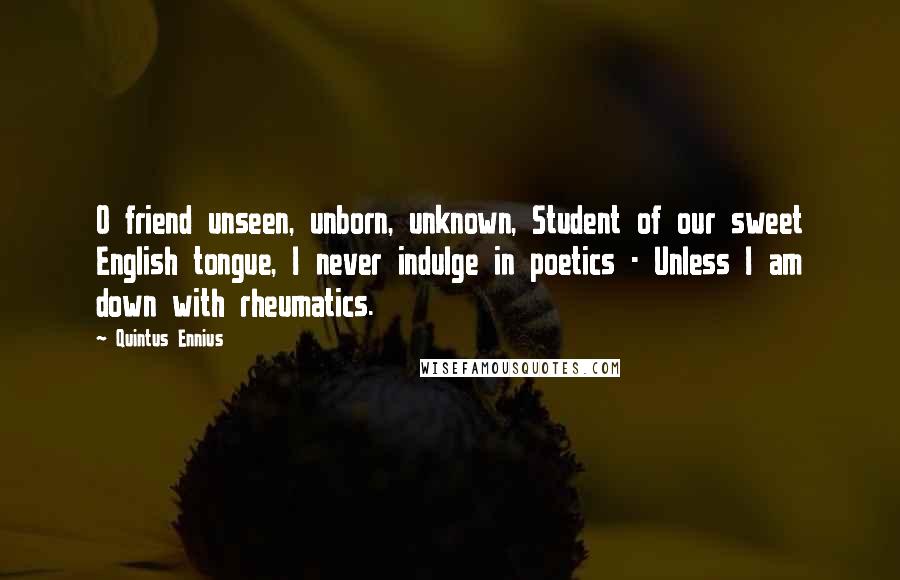 Quintus Ennius Quotes: O friend unseen, unborn, unknown, Student of our sweet English tongue, I never indulge in poetics - Unless I am down with rheumatics.