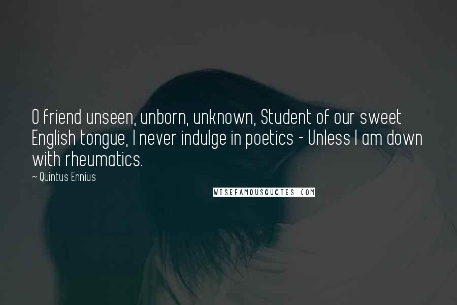 Quintus Ennius Quotes: O friend unseen, unborn, unknown, Student of our sweet English tongue, I never indulge in poetics - Unless I am down with rheumatics.