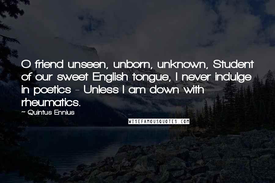 Quintus Ennius Quotes: O friend unseen, unborn, unknown, Student of our sweet English tongue, I never indulge in poetics - Unless I am down with rheumatics.