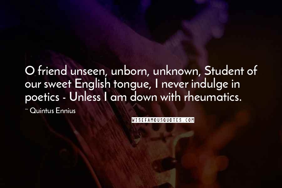 Quintus Ennius Quotes: O friend unseen, unborn, unknown, Student of our sweet English tongue, I never indulge in poetics - Unless I am down with rheumatics.