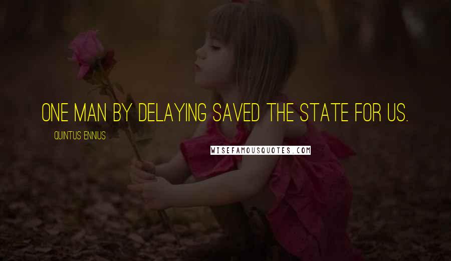 Quintus Ennius Quotes: One man by delaying saved the state for us.