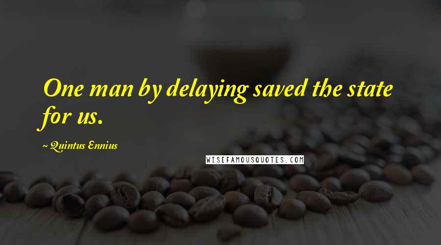 Quintus Ennius Quotes: One man by delaying saved the state for us.