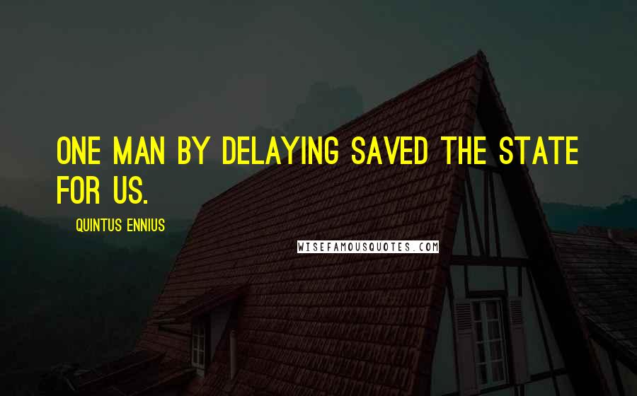 Quintus Ennius Quotes: One man by delaying saved the state for us.