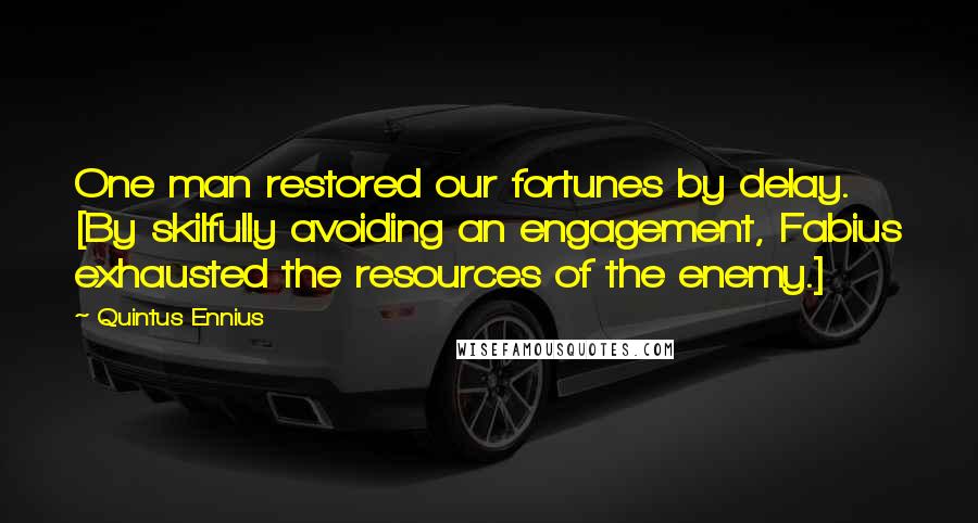 Quintus Ennius Quotes: One man restored our fortunes by delay. [By skilfully avoiding an engagement, Fabius exhausted the resources of the enemy.]