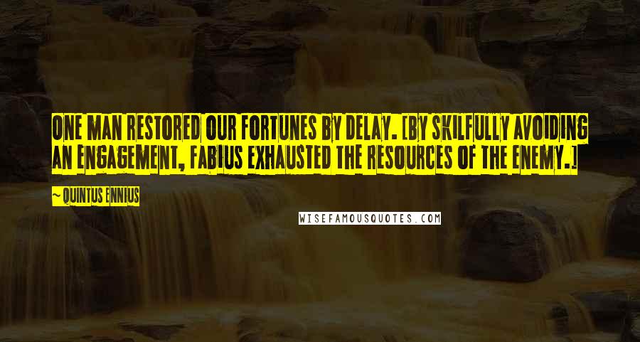 Quintus Ennius Quotes: One man restored our fortunes by delay. [By skilfully avoiding an engagement, Fabius exhausted the resources of the enemy.]