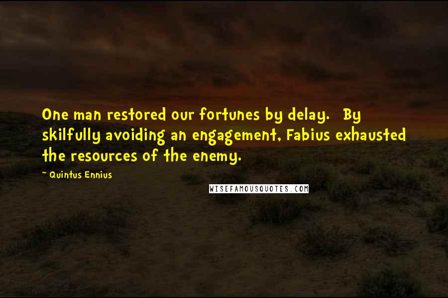 Quintus Ennius Quotes: One man restored our fortunes by delay. [By skilfully avoiding an engagement, Fabius exhausted the resources of the enemy.]