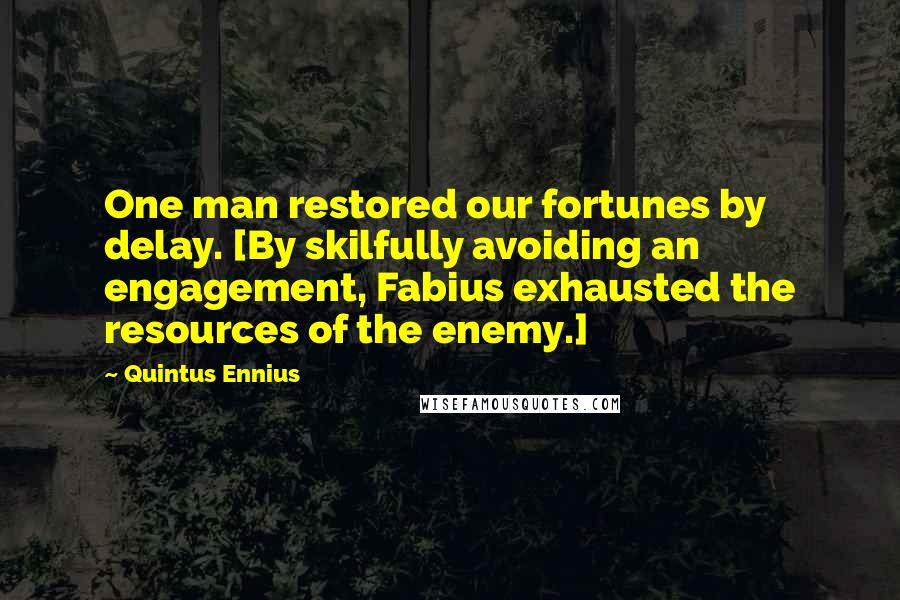 Quintus Ennius Quotes: One man restored our fortunes by delay. [By skilfully avoiding an engagement, Fabius exhausted the resources of the enemy.]