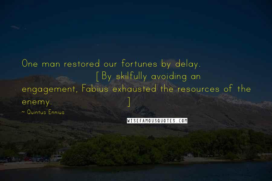 Quintus Ennius Quotes: One man restored our fortunes by delay. [By skilfully avoiding an engagement, Fabius exhausted the resources of the enemy.]