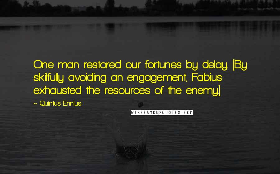 Quintus Ennius Quotes: One man restored our fortunes by delay. [By skilfully avoiding an engagement, Fabius exhausted the resources of the enemy.]