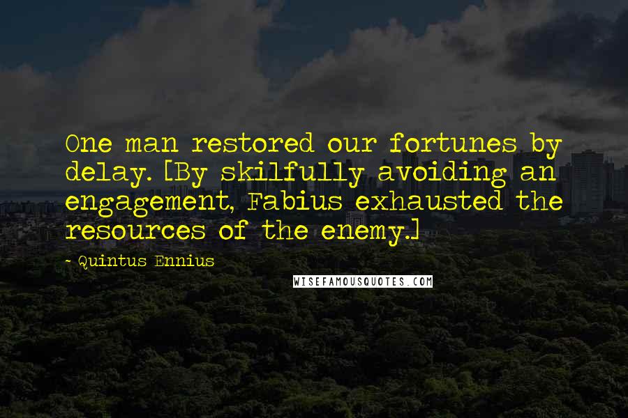 Quintus Ennius Quotes: One man restored our fortunes by delay. [By skilfully avoiding an engagement, Fabius exhausted the resources of the enemy.]