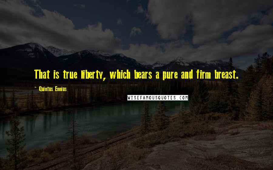 Quintus Ennius Quotes: That is true liberty, which bears a pure and firm breast.