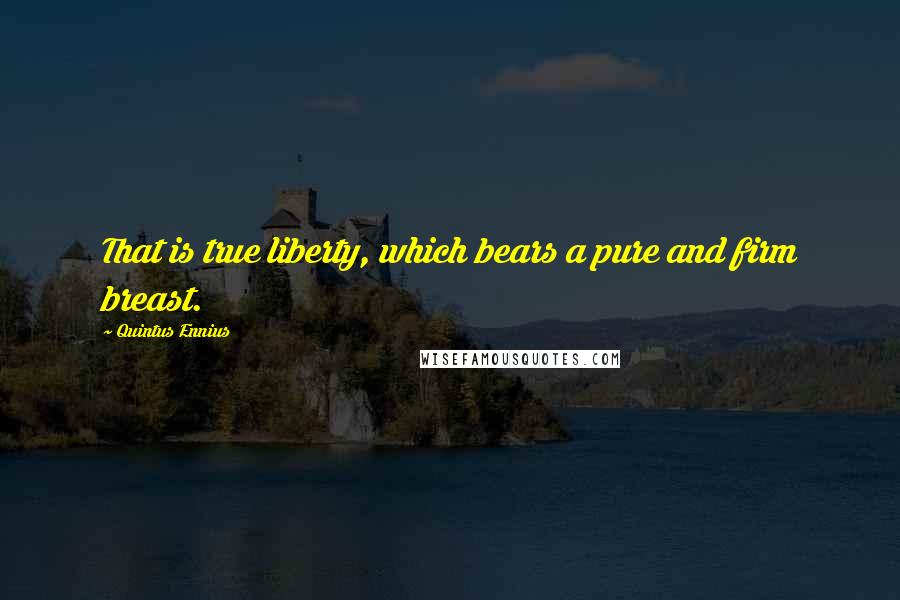 Quintus Ennius Quotes: That is true liberty, which bears a pure and firm breast.