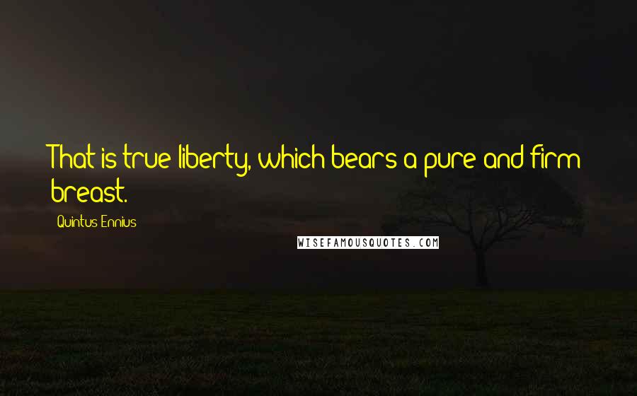 Quintus Ennius Quotes: That is true liberty, which bears a pure and firm breast.