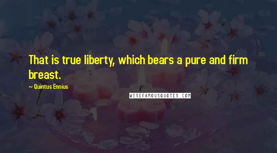 Quintus Ennius Quotes: That is true liberty, which bears a pure and firm breast.