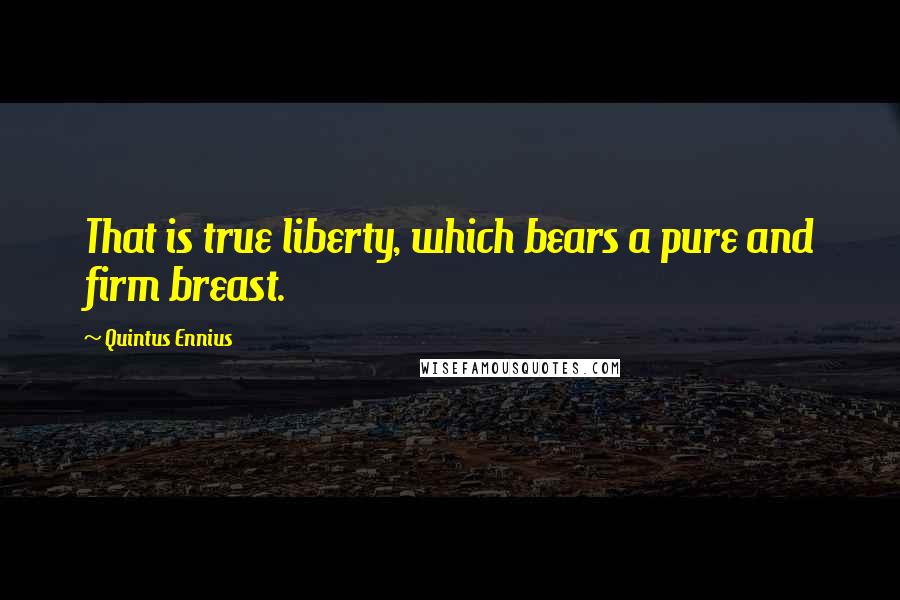 Quintus Ennius Quotes: That is true liberty, which bears a pure and firm breast.