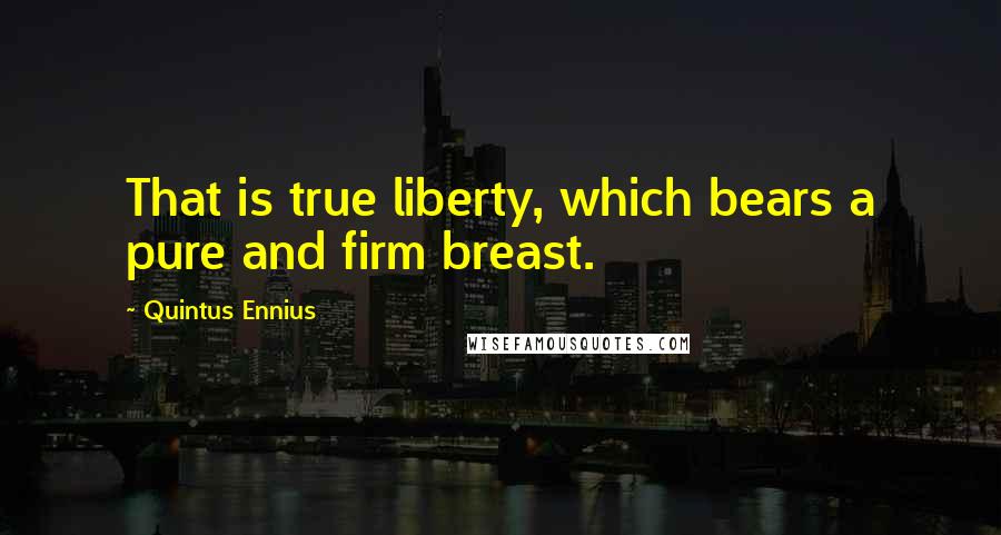 Quintus Ennius Quotes: That is true liberty, which bears a pure and firm breast.