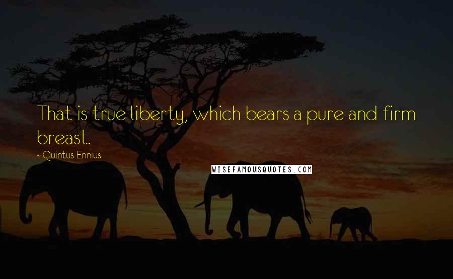 Quintus Ennius Quotes: That is true liberty, which bears a pure and firm breast.