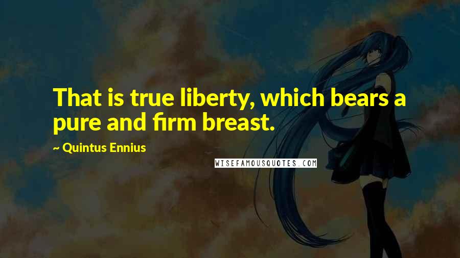 Quintus Ennius Quotes: That is true liberty, which bears a pure and firm breast.