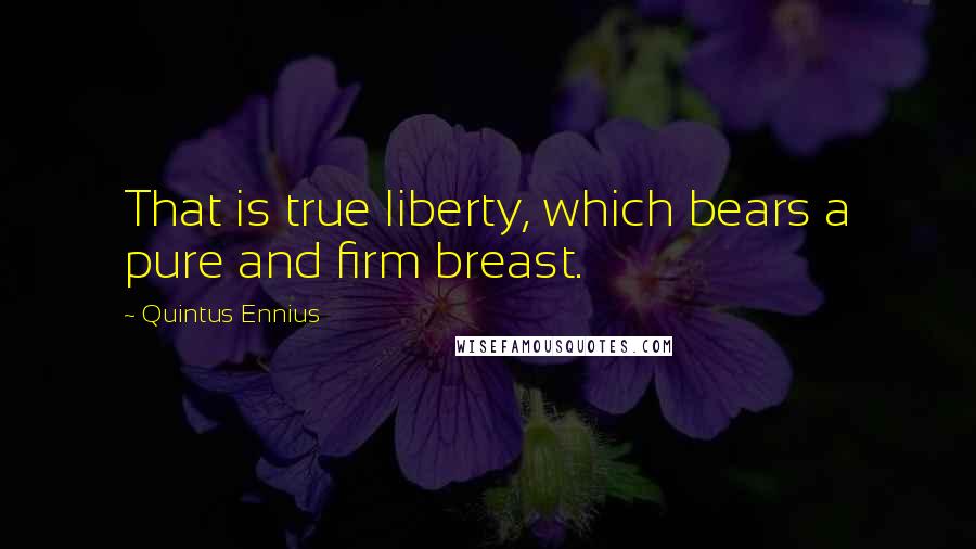 Quintus Ennius Quotes: That is true liberty, which bears a pure and firm breast.